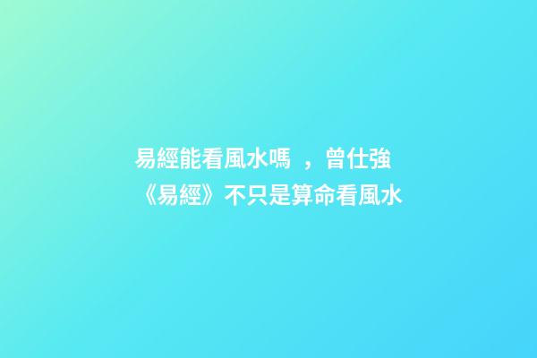 易經能看風水嗎，曾仕強《易經》不只是算命看風水